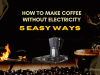 How to Make Coffee Without Electricity? 5 Easy Ways